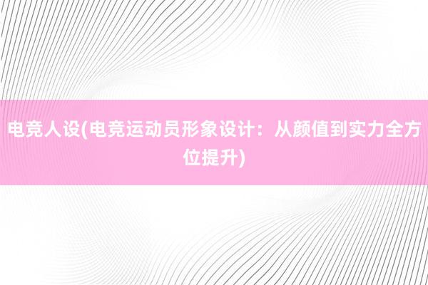 电竞人设(电竞运动员形象设计：从颜值到实力全方位提升)