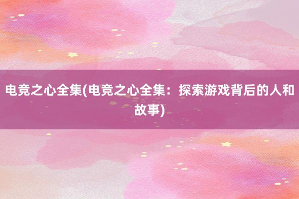 电竞之心全集(电竞之心全集：探索游戏背后的人和故事)