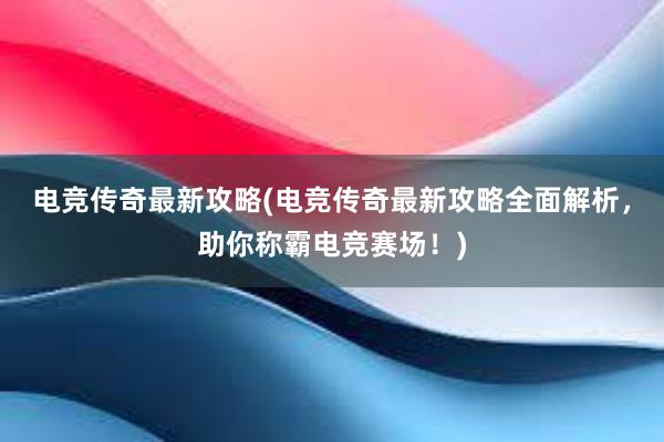 电竞传奇最新攻略(电竞传奇最新攻略全面解析，助你称霸电竞赛场！)