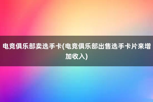 电竞俱乐部卖选手卡(电竞俱乐部出售选手卡片来增加收入)