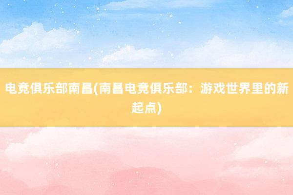 电竞俱乐部南昌(南昌电竞俱乐部：游戏世界里的新起点)