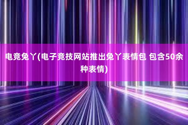 电竞兔丫(电子竞技网站推出兔丫表情包 包含50余种表情)