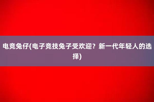 电竞兔仔(电子竞技兔子受欢迎？新一代年轻人的选择)