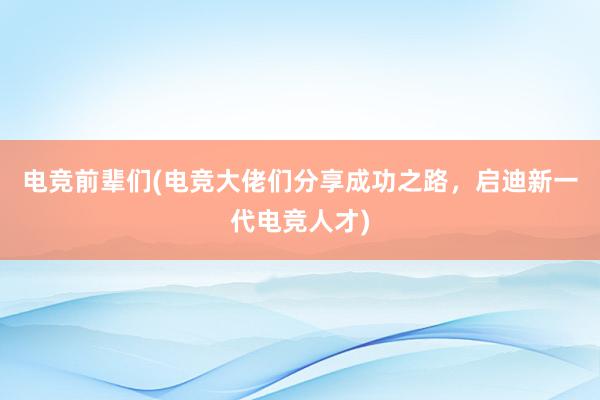 电竞前辈们(电竞大佬们分享成功之路，启迪新一代电竞人才)