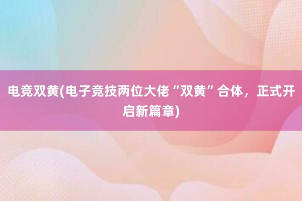 电竞双黄(电子竞技两位大佬“双黄”合体，正式开启新篇章)