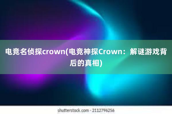 电竞名侦探crown(电竞神探Crown：解谜游戏背后的真相)