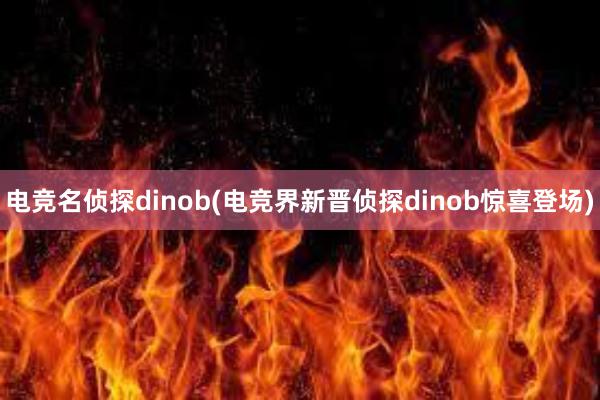 电竞名侦探dinob(电竞界新晋侦探dinob惊喜登场)