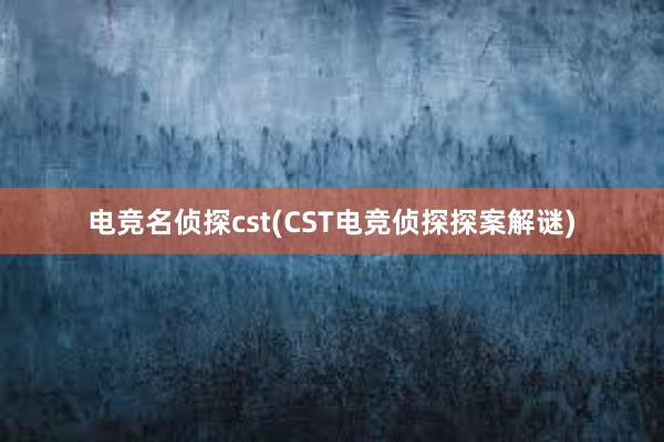 电竞名侦探cst(CST电竞侦探探案解谜)