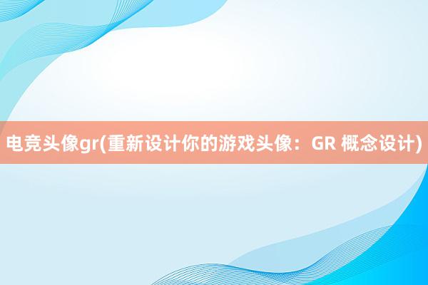 电竞头像gr(重新设计你的游戏头像：GR 概念设计)