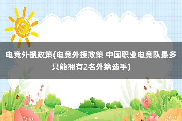 电竞外援政策(电竞外援政策 中国职业电竞队最多只能拥有2名外籍选手)