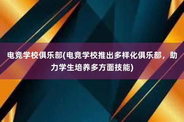 电竞学校俱乐部(电竞学校推出多样化俱乐部，助力学生培养多方面技能)