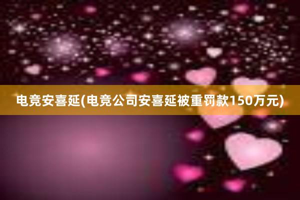 电竞安喜延(电竞公司安喜延被重罚款150万元)