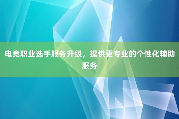 电竞职业选手服务升级，提供更专业的个性化辅助服务