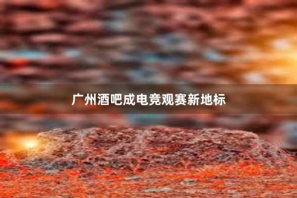 广州酒吧成电竞观赛新地标