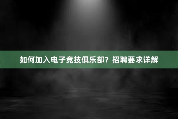 如何加入电子竞技俱乐部？招聘要求详解