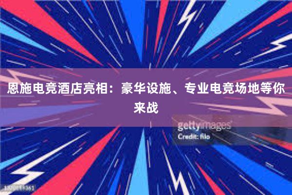 恩施电竞酒店亮相：豪华设施、专业电竞场地等你来战