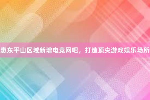 惠东平山区域新增电竞网吧，打造顶尖游戏娱乐场所