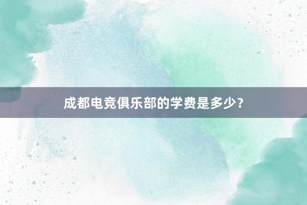 成都电竞俱乐部的学费是多少？