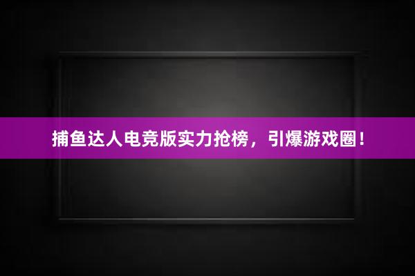 捕鱼达人电竞版实力抢榜，引爆游戏圈！