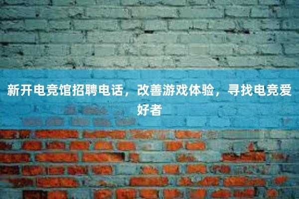 新开电竞馆招聘电话，改善游戏体验，寻找电竞爱好者