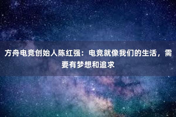 方舟电竞创始人陈红强：电竞就像我们的生活，需要有梦想和追求