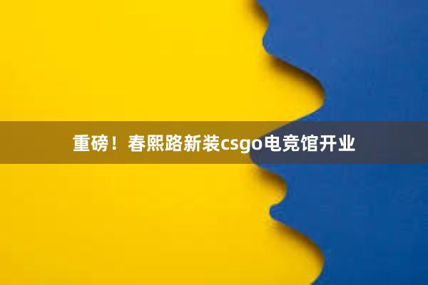 重磅！春熙路新装csgo电竞馆开业