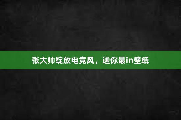 张大帅绽放电竞风，送你最in壁纸