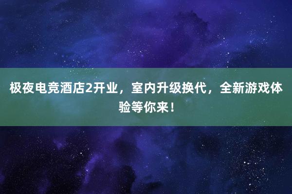 极夜电竞酒店2开业，室内升级换代，全新游戏体验等你来！