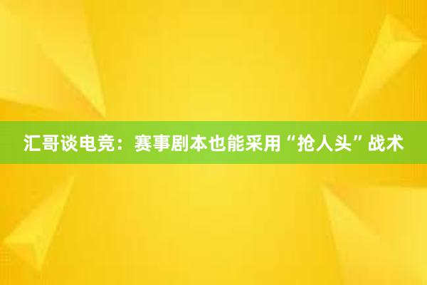 汇哥谈电竞：赛事剧本也能采用“抢人头”战术