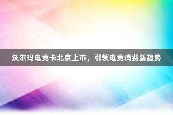 沃尔玛电竞卡北京上市，引领电竞消费新趋势