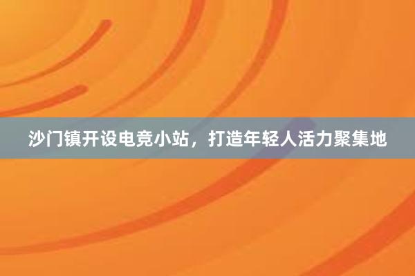 沙门镇开设电竞小站，打造年轻人活力聚集地