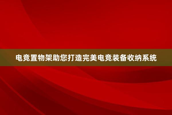 电竞置物架助您打造完美电竞装备收纳系统