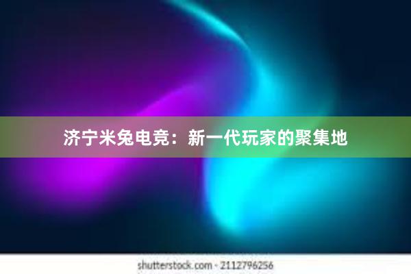 济宁米兔电竞：新一代玩家的聚集地