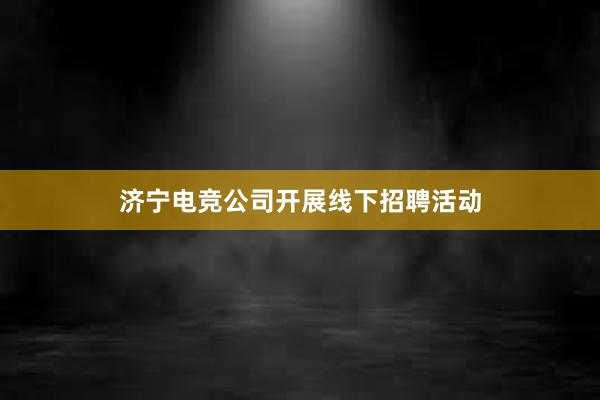 济宁电竞公司开展线下招聘活动