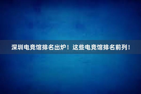 深圳电竞馆排名出炉！这些电竞馆排名前列！