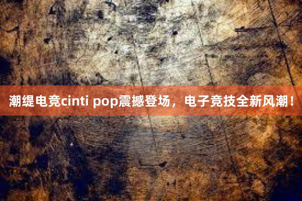 潮缇电竞cinti pop震撼登场，电子竞技全新风潮！