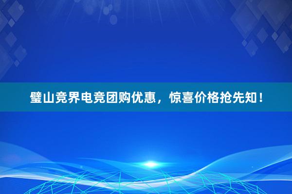 璧山竞界电竞团购优惠，惊喜价格抢先知！