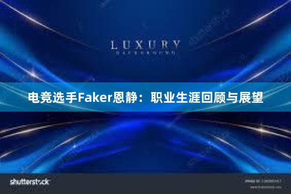 电竞选手Faker恩静：职业生涯回顾与展望