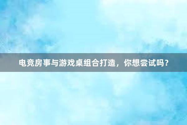 电竞房事与游戏桌组合打造，你想尝试吗？