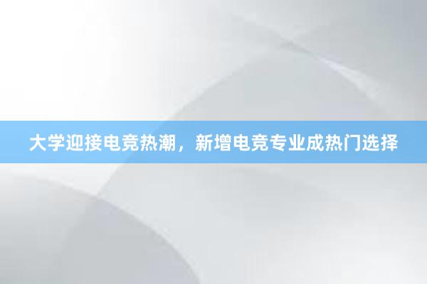 大学迎接电竞热潮，新增电竞专业成热门选择