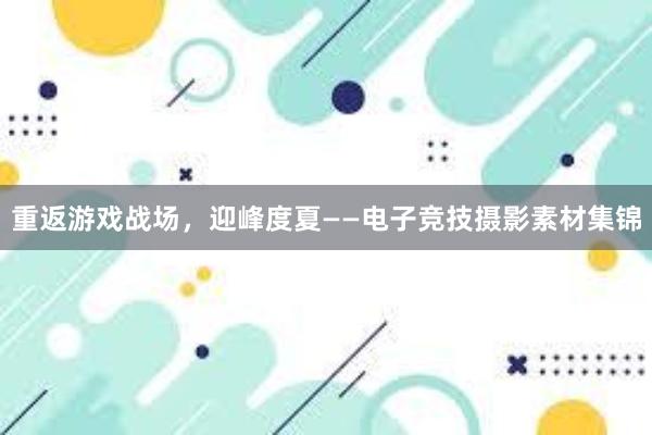 重返游戏战场，迎峰度夏——电子竞技摄影素材集锦