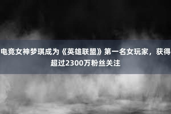 电竞女神梦琪成为《英雄联盟》第一名女玩家，获得超过2300万粉丝关注