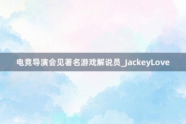 电竞导演会见著名游戏解说员_JackeyLove