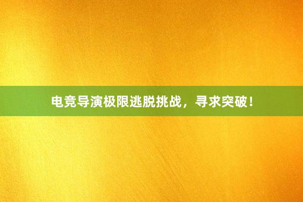 电竞导演极限逃脱挑战，寻求突破！