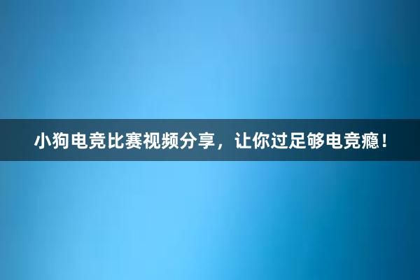 小狗电竞比赛视频分享，让你过足够电竞瘾！