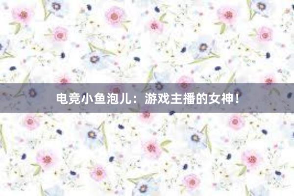 电竞小鱼泡儿：游戏主播的女神！