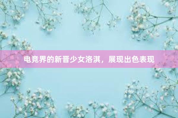 电竞界的新晋少女洛淇，展现出色表现