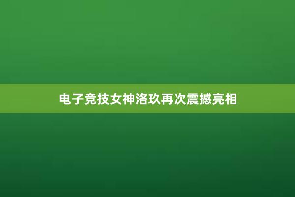 电子竞技女神洛玖再次震撼亮相