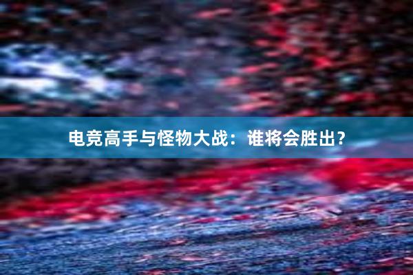 电竞高手与怪物大战：谁将会胜出？