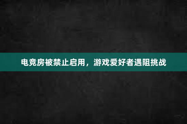 电竞房被禁止启用，游戏爱好者遇阻挑战